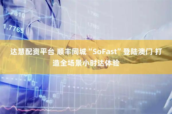 达慧配资平台 顺丰同城“SoFast”登陆澳门 打造全场景小时达体验