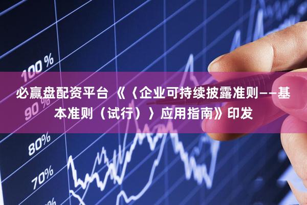 必赢盘配资平台 《〈企业可持续披露准则——基本准则（试行）〉应用指南》印发