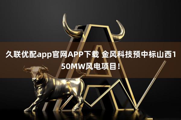 久联优配app官网APP下载 金风科技预中标山西150MW风电项目！