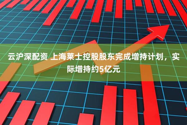 云沪深配资 上海莱士控股股东完成增持计划，实际增持约5亿元