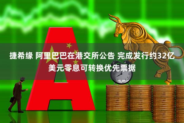 捷希缘 阿里巴巴在港交所公告 完成发行约32亿美元零息可转换优先票据