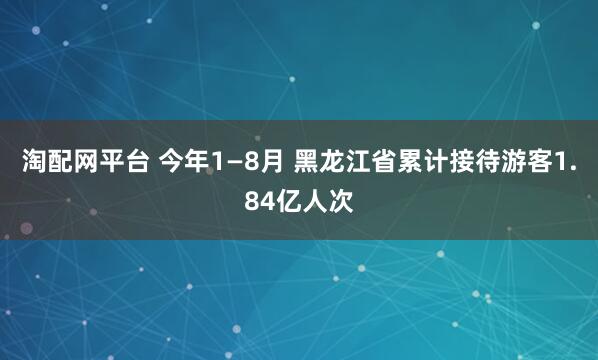 淘配网平台 今年1—8月 黑龙江省累计接待游客1.84亿人次