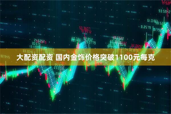 大配资配资 国内金饰价格突破1100元每克