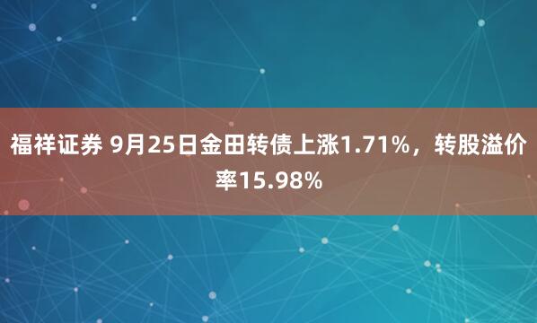 福祥证券 9月25日金田转债上涨1.71%，转股溢价率15.98%