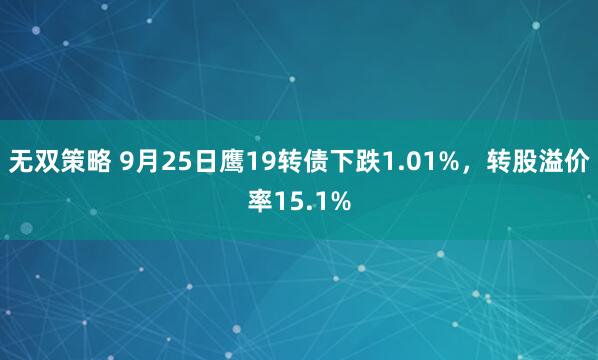 无双策略 9月25日鹰19转债下跌1.01%，转股溢价率15.1%