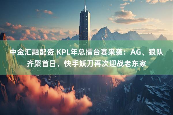 中金汇融配资 KPL年总擂台赛来袭：AG、狼队齐聚首日，快手妖刀再次迎战老东家