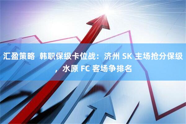 汇盈策略  韩职保级卡位战：济州 SK 主场抢分保级，水原 FC 客场争排名