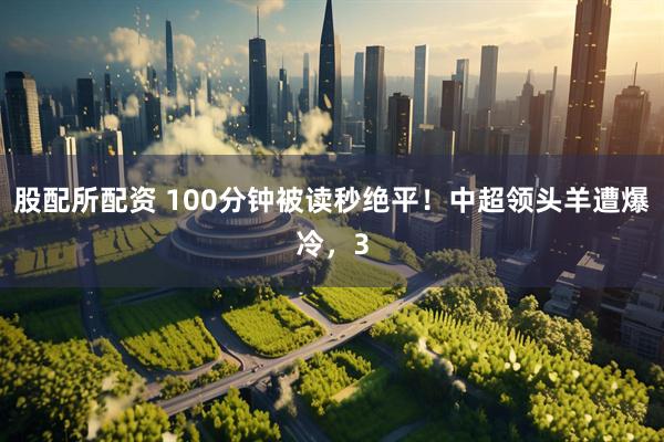 股配所配资 100分钟被读秒绝平！中超领头羊遭爆冷，3