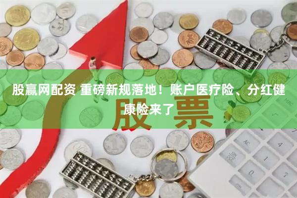 股赢网配资 重磅新规落地！账户医疗险、分红健康险来了