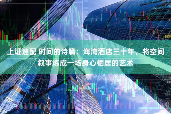 上证速配 时间的诗篇：海湾酒店三十年，将空间叙事炼成一场身心栖居的艺术