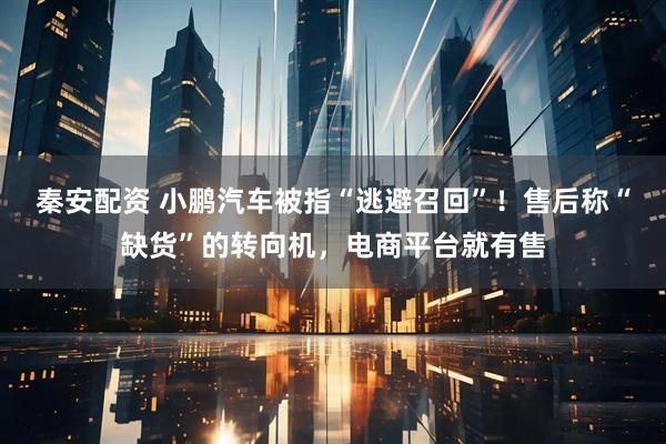 秦安配资 小鹏汽车被指“逃避召回”！售后称“缺货”的转向机，电商平台就有售