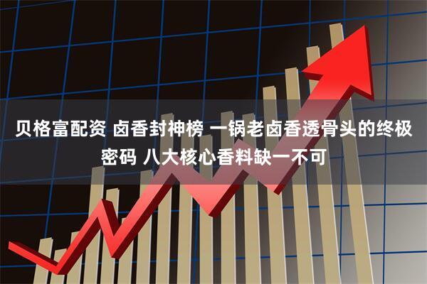 贝格富配资 卤香封神榜 一锅老卤香透骨头的终极密码 八大核心香料缺一不可