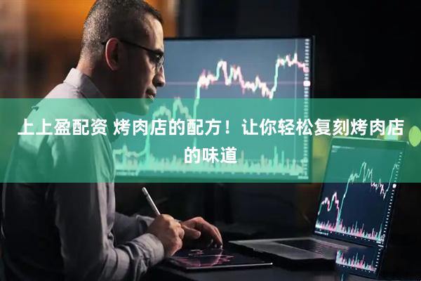 上上盈配资 烤肉店的配方！让你轻松复刻烤肉店的味道