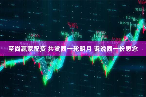 至尚赢家配资 共赏同一轮明月 诉说同一份思念