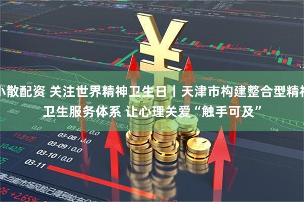 小散配资 关注世界精神卫生日丨天津市构建整合型精神卫生服务体系 让心理关爱“触手可及”