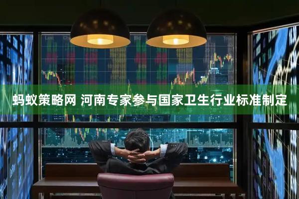 蚂蚁策略网 河南专家参与国家卫生行业标准制定
