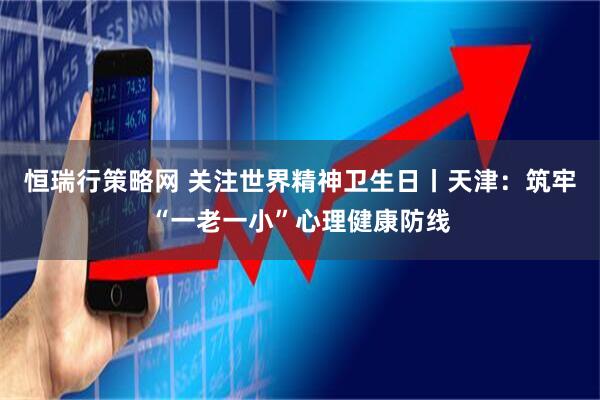 恒瑞行策略网 关注世界精神卫生日丨天津：筑牢“一老一小”心理健康防线