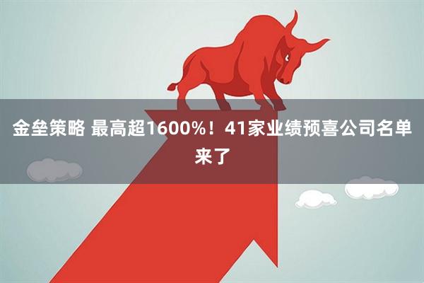 金垒策略 最高超1600%！41家业绩预喜公司名单来了