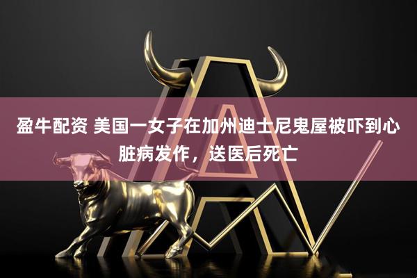 盈牛配资 美国一女子在加州迪士尼鬼屋被吓到心脏病发作，送医后死亡