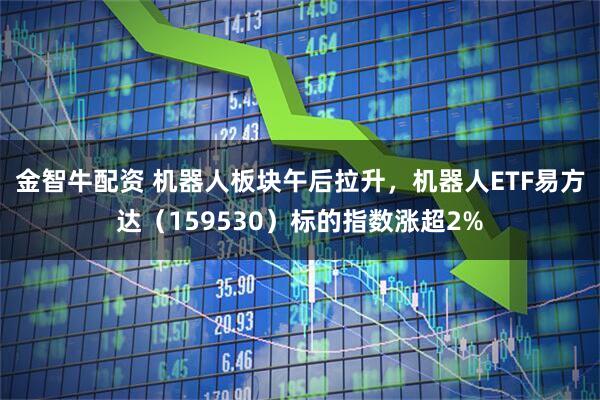 金智牛配资 机器人板块午后拉升，机器人ETF易方达（159530）标的指数涨超2%