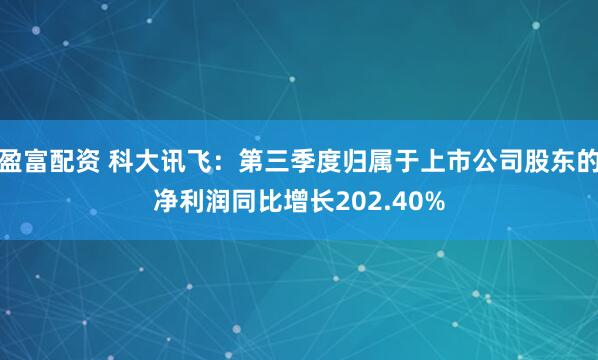 盈富配资 科大讯飞：第三季度归属于上市公司股东的净利润同比增长202.40%