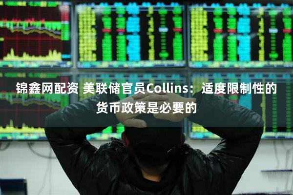 锦鑫网配资 美联储官员Collins：适度限制性的货币政策是必要的